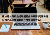 区块链公司产品经理招聘条件及要求[区块链公司产品经理招聘条件及要求是什么]