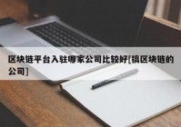 区块链平台入驻哪家公司比较好[搞区块链的公司]