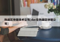 韩国区块链技术公司[dac在韩国区块链公司]