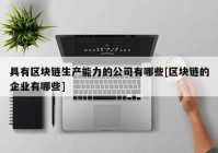 具有区块链生产能力的公司有哪些[区块链的企业有哪些]