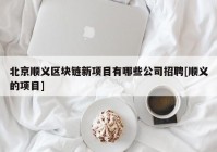 北京顺义区块链新项目有哪些公司招聘[顺义的项目]