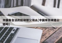 中国有合法的区块链公司么[中国有区块链公链吗]