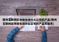 赣州互联网区块链包括什么公司的产品[赣州互联网区块链包括什么公司的产品和服务]