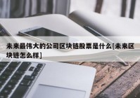 未来最伟大的公司区块链股票是什么[未来区块链怎么样]