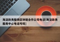 海淀政务服务区块链合作公司电话[海淀政务服务中心电话号码]