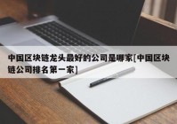 中国区块链龙头最好的公司是哪家[中国区块链公司排名第一家]