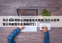 为什么区块链公司都喜欢去海南[为什么区块链公司都喜欢去海南打工]