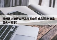 赣州区块链研究开发哪家公司好点[赣州链是怎么一回事]