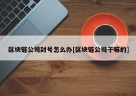 区块链公司封号怎么办[区块链公司干嘛的]