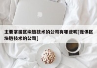 主要掌握区块链技术的公司有哪些呢[提供区块链技术的公司]