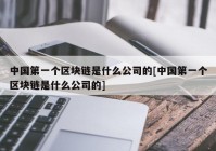 中国第一个区块链是什么公司的[中国第一个区块链是什么公司的]